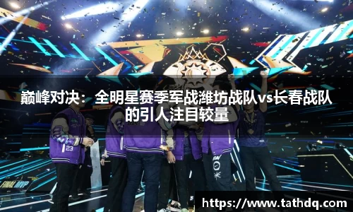 巅峰对决：全明星赛季军战潍坊战队vs长春战队的引人注目较量