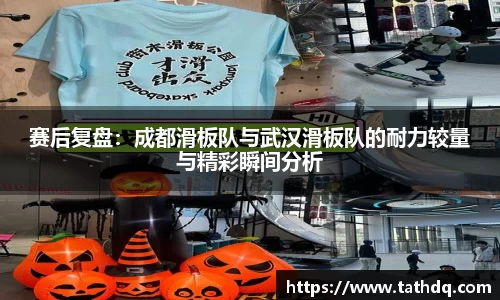 赛后复盘：成都滑板队与武汉滑板队的耐力较量与精彩瞬间分析